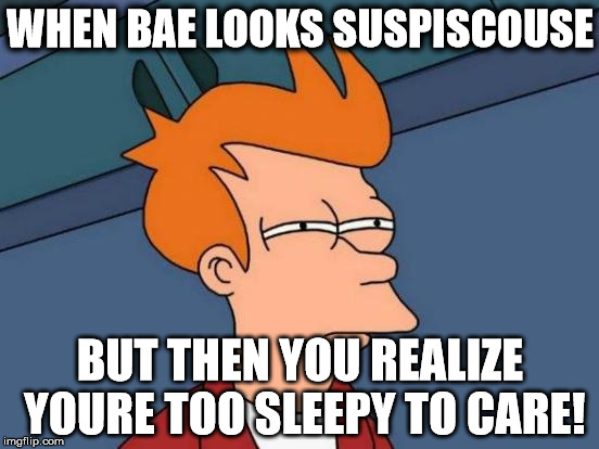 Futurama Fry | WHEN BAE LOOKS SUSPISCOUSE; BUT THEN YOU REALIZE YOURE TOO SLEEPY TO CARE! | image tagged in memes,futurama fry | made w/ Imgflip meme maker