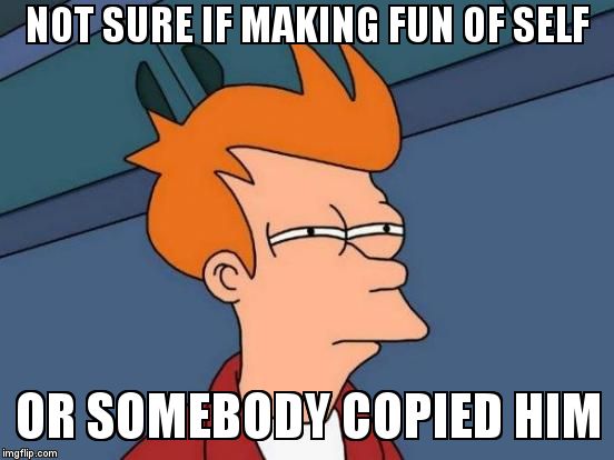 Futurama Fry Meme | NOT SURE IF MAKING FUN OF SELF OR SOMEBODY COPIED HIM | image tagged in memes,futurama fry | made w/ Imgflip meme maker