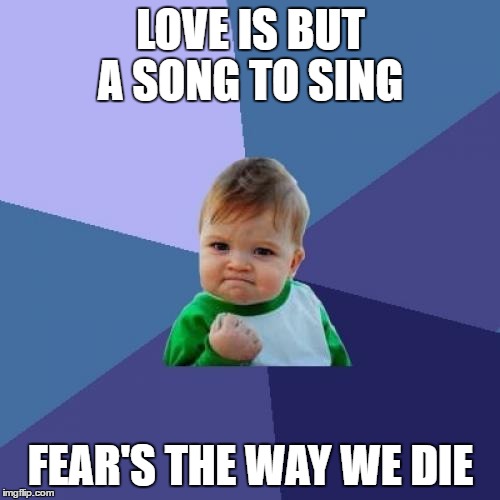 Youngbloods | LOVE IS BUT A SONG TO SING FEAR'S THE WAY WE DIE | image tagged in memes,success kid | made w/ Imgflip meme maker