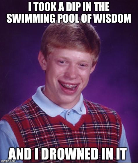 Bad Luck Brian Meme | I TOOK A DIP IN THE SWIMMING POOL OF WISDOM; AND I DROWNED IN IT | image tagged in memes,bad luck brian | made w/ Imgflip meme maker