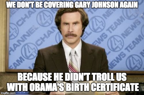 In Today's News.... | WE DON'T BE COVERING GARY JOHNSON AGAIN; BECAUSE HE DIDN'T TROLL US WITH OBAMA'S BIRTH CERTIFICATE | image tagged in memes,ron burgundy,johnson,trump,obama,birth certificate | made w/ Imgflip meme maker