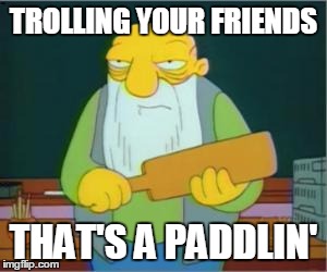 TROLLING YOUR FRIENDS THAT'S A PADDLIN' | image tagged in that's a paddlin' | made w/ Imgflip meme maker