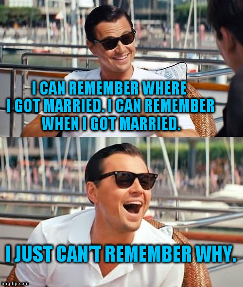 Not really, just thought the joke was funny. :) | I CAN REMEMBER WHERE I GOT MARRIED. I CAN REMEMBER WHEN I GOT MARRIED. I JUST CAN’T REMEMBER WHY. | image tagged in memes,leonardo dicaprio wolf of wall street | made w/ Imgflip meme maker