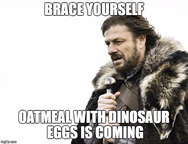 Oatmeal with Dinosaur Eggs | BRACE YOURSELF; OATMEAL WITH DINOSAUR EGGS IS COMING | image tagged in memes,brace yourselves x is coming,undertale | made w/ Imgflip meme maker