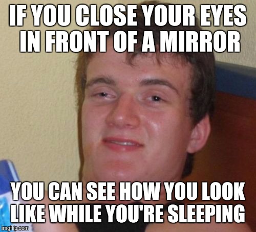 10 Guy Meme | IF YOU CLOSE YOUR EYES IN FRONT OF A MIRROR; YOU CAN SEE HOW YOU LOOK LIKE WHILE YOU'RE SLEEPING | image tagged in memes,10 guy | made w/ Imgflip meme maker