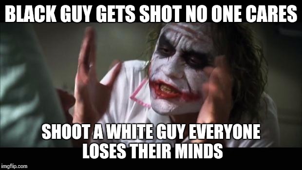 And everybody loses their minds Meme | BLACK GUY GETS SHOT NO ONE CARES; SHOOT A WHITE GUY EVERYONE LOSES THEIR MINDS | image tagged in memes,and everybody loses their minds | made w/ Imgflip meme maker