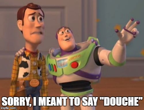 X, X Everywhere Meme | SORRY, I MEANT TO SAY "DOUCHE" | image tagged in memes,x x everywhere | made w/ Imgflip meme maker
