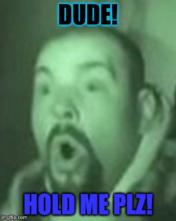 DUDE! HOLD ME PLZ! | image tagged in funny,silly | made w/ Imgflip meme maker
