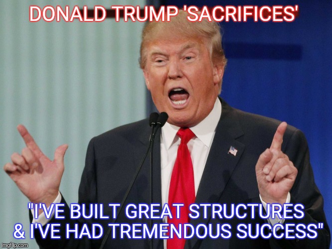 DONALD TRUMP 'SACRIFICES'; "I'VE BUILT GREAT STRUCTURES & I'VE HAD TREMENDOUS SUCCESS" | image tagged in donald trump | made w/ Imgflip meme maker