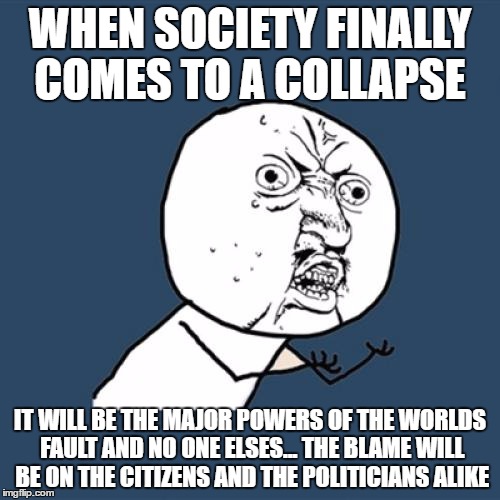 Y U No Meme | WHEN SOCIETY FINALLY COMES TO A COLLAPSE; IT WILL BE THE MAJOR POWERS OF THE WORLDS FAULT AND NO ONE ELSES... THE BLAME WILL BE ON THE CITIZENS AND THE POLITICIANS ALIKE | image tagged in memes,y u no | made w/ Imgflip meme maker