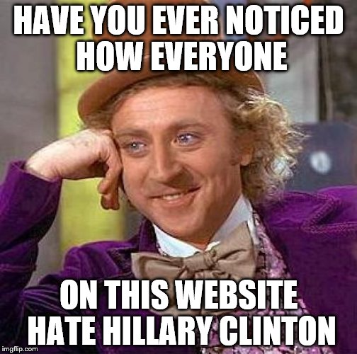 Creepy Condescending Wonka | HAVE YOU EVER NOTICED HOW EVERYONE; ON THIS WEBSITE HATE HILLARY CLINTON | image tagged in memes,creepy condescending wonka | made w/ Imgflip meme maker