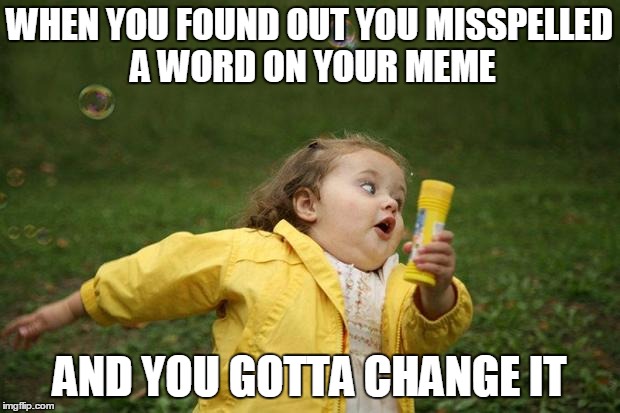 girl running | WHEN YOU FOUND OUT YOU MISSPELLED A WORD ON YOUR MEME; AND YOU GOTTA CHANGE IT | image tagged in girl running | made w/ Imgflip meme maker