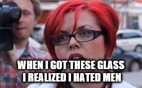 Feminist meme :) | WHEN I GOT THESE GLASS I REALIZED I HATED MEN | image tagged in feminist,funny meme | made w/ Imgflip meme maker