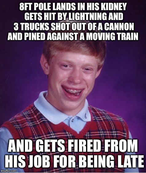 I wonder if he was a stunt double  | 8FT POLE LANDS IN HIS KIDNEY GETS HIT BY LIGHTNING AND 3 TRUCKS SHOT OUT OF A CANNON AND PINED AGAINST A MOVING TRAIN; AND GETS FIRED FROM HIS JOB FOR BEING LATE | image tagged in memes,bad luck brian,trucks,lightning,stunt double | made w/ Imgflip meme maker