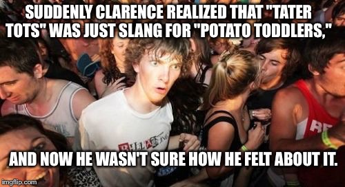 Sudden Clarity Clarence Meme | SUDDENLY CLARENCE REALIZED THAT "TATER TOTS" WAS JUST SLANG FOR "POTATO TODDLERS,"; AND NOW HE WASN'T SURE HOW HE FELT ABOUT IT. | image tagged in memes,sudden clarity clarence | made w/ Imgflip meme maker