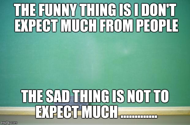 blank chalkboard | THE FUNNY THING IS I DON'T EXPECT MUCH FROM PEOPLE; THE SAD THING IS NOT TO EXPECT MUCH ............. | image tagged in blank chalkboard | made w/ Imgflip meme maker