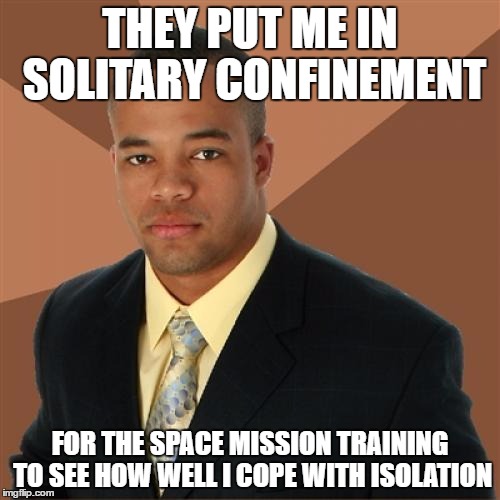 Successful Black Man Meme | THEY PUT ME IN SOLITARY CONFINEMENT; FOR THE SPACE MISSION TRAINING TO SEE HOW WELL I COPE WITH ISOLATION | image tagged in memes,successful black man | made w/ Imgflip meme maker