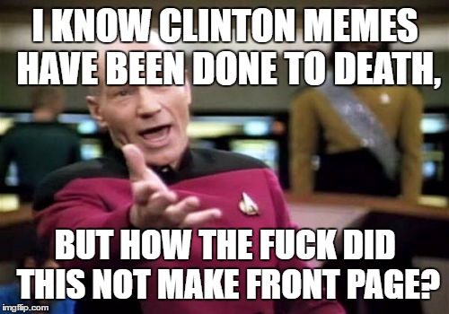 Picard Wtf Meme | I KNOW CLINTON MEMES HAVE BEEN DONE TO DEATH, BUT HOW THE F**K DID THIS NOT MAKE FRONT PAGE? | image tagged in memes,picard wtf | made w/ Imgflip meme maker