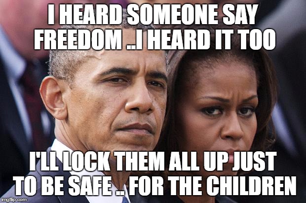 I HEARD SOMEONE SAY FREEDOM ..I HEARD IT TOO; I'LL LOCK THEM ALL UP JUST TO BE SAFE .. FOR THE CHILDREN | image tagged in obama | made w/ Imgflip meme maker