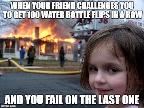 Disaster Girl | WHEN YOUR FRIEND CHALLENGES YOU TO GET 100 WATER BOTTLE FLIPS IN A ROW; AND YOU FAIL ON THE LAST ONE | image tagged in memes,disaster girl | made w/ Imgflip meme maker