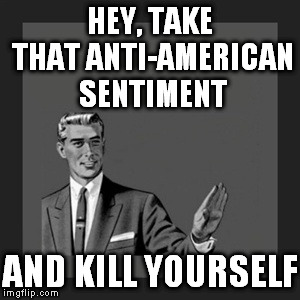 Kill Yourself Guy Meme | HEY, TAKE THAT ANTI-AMERICAN SENTIMENT AND KILL YOURSELF | image tagged in memes,kill yourself guy | made w/ Imgflip meme maker