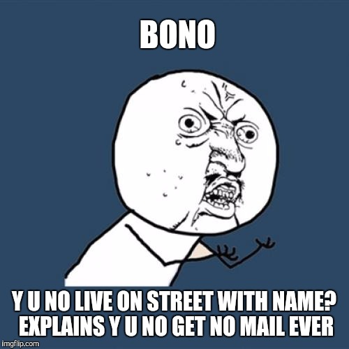 Credits to Jamie Buelow.  | BONO; Y U NO LIVE ON STREET WITH NAME? EXPLAINS Y U NO GET NO MAIL EVER | image tagged in memes,y u no,bono,u2 | made w/ Imgflip meme maker