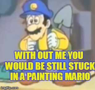 WITH OUT ME YOU WOULD BE STILL STUCK IN A PAINTING MARIO | made w/ Imgflip meme maker