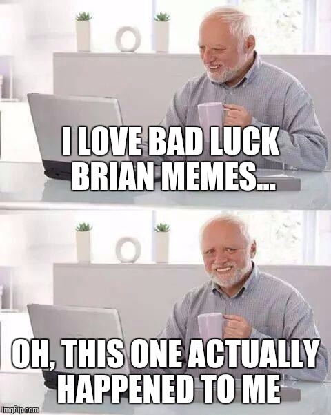 Hide the Pain Harold | I LOVE BAD LUCK BRIAN MEMES... OH, THIS ONE ACTUALLY HAPPENED TO ME | image tagged in memes,hide the pain harold | made w/ Imgflip meme maker
