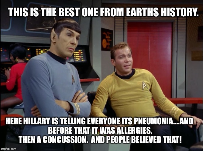 Kirk and Spock | THIS IS THE BEST ONE FROM EARTHS HISTORY. HERE HILLARY IS TELLING EVERYONE ITS PNEUMONIA....AND BEFORE THAT IT WAS ALLERGIES, THEN A CONCUSSION.  AND PEOPLE BELIEVED THAT! | image tagged in kirk and spock | made w/ Imgflip meme maker