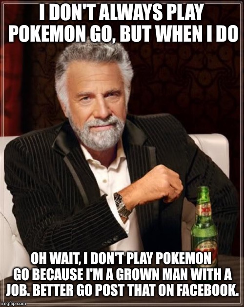 The Most Interesting Man In The World | I DON'T ALWAYS PLAY POKEMON GO, BUT WHEN I DO; OH WAIT, I DON'T PLAY POKEMON GO BECAUSE I'M A GROWN MAN WITH A JOB. BETTER GO POST THAT ON FACEBOOK. | image tagged in memes,the most interesting man in the world | made w/ Imgflip meme maker