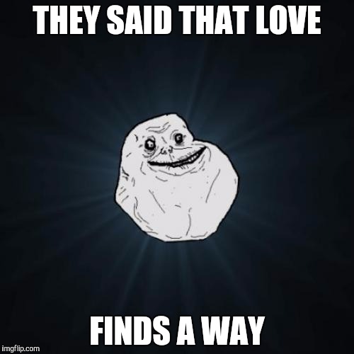 Forever Alone Meme | THEY SAID THAT LOVE; FINDS A WAY | image tagged in memes,forever alone | made w/ Imgflip meme maker