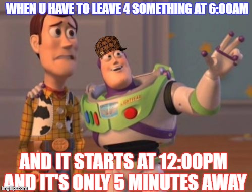 I hate time... | WHEN U HAVE TO LEAVE 4 SOMETHING AT 6:00AM; AND IT STARTS AT 12:00PM AND IT'S ONLY 5 MINUTES AWAY | image tagged in memes,x x everywhere,scumbag | made w/ Imgflip meme maker
