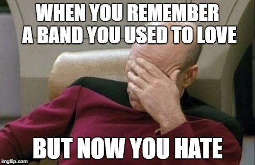 Captain Picard Facepalm Meme | WHEN YOU REMEMBER A BAND YOU USED TO LOVE; BUT NOW YOU HATE | image tagged in memes,captain picard facepalm | made w/ Imgflip meme maker