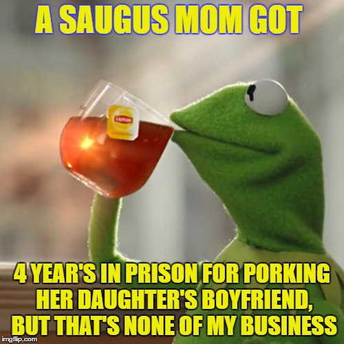 But That's None Of My Business | A SAUGUS MOM GOT; 4 YEAR'S IN PRISON FOR PORKING HER DAUGHTER'S BOYFRIEND, BUT THAT'S NONE OF MY BUSINESS | image tagged in memes,but thats none of my business,kermit the frog | made w/ Imgflip meme maker