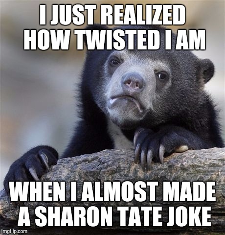 Confession Bear Meme | I JUST REALIZED HOW TWISTED I AM WHEN I ALMOST MADE A SHARON TATE JOKE | image tagged in memes,confession bear | made w/ Imgflip meme maker