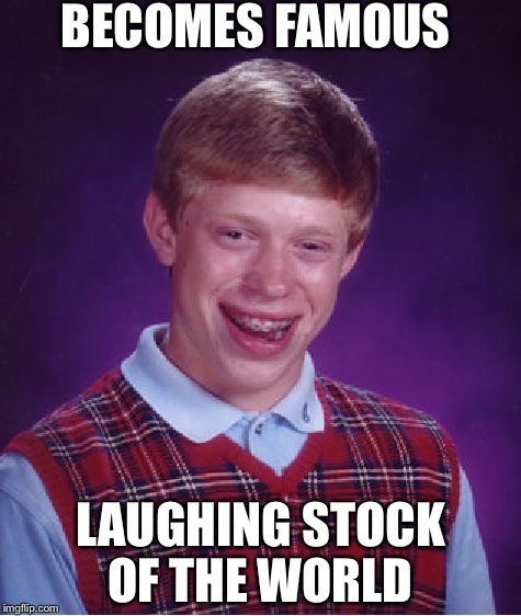 Bad Luck Brian | BECOMES FAMOUS; LAUGHING STOCK OF THE WORLD | image tagged in memes,bad luck brian | made w/ Imgflip meme maker