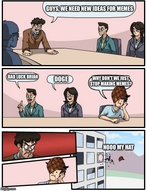 Boardroom Meeting Suggestion Meme | GUYS, WE NEED NEW IDEAS FOR MEMES; BAD LUCK BRIAN; WHY DON'T WE JUST STOP MAKING MEMES? DOGE; NOOO MY HAT | image tagged in memes,boardroom meeting suggestion,scumbag | made w/ Imgflip meme maker