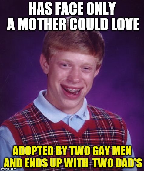Face only mother could love.....un loved  | HAS FACE ONLY A MOTHER COULD LOVE; ADOPTED BY TWO GAY MEN AND ENDS UP WITH  TWO DAD'S | image tagged in memes,bad luck brian,face only mother could love,gay marriage,ugly,ugly guy | made w/ Imgflip meme maker