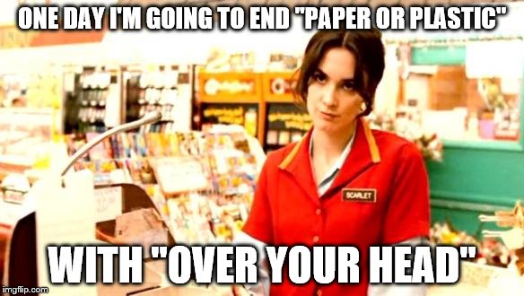 Cashier Meme | ONE DAY I'M GOING TO END "PAPER OR PLASTIC"; WITH "OVER YOUR HEAD" | image tagged in cashier meme | made w/ Imgflip meme maker
