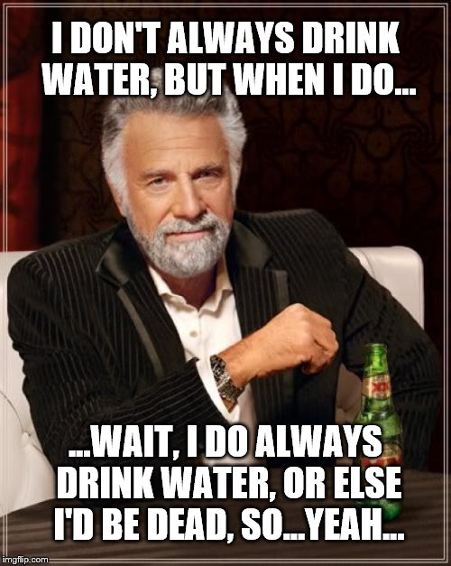 H20...it's the stuff of life... | I DON'T ALWAYS DRINK WATER, BUT WHEN I DO... ...WAIT, I DO ALWAYS DRINK WATER, OR ELSE I'D BE DEAD, SO...YEAH... | image tagged in memes,the most interesting man in the world,water,drinking | made w/ Imgflip meme maker