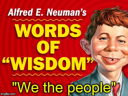  Neuman's Words of Wisdom | "We the people" | image tagged in neuman's words of wisdom | made w/ Imgflip meme maker