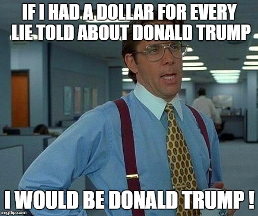 That Would Be Great Meme | IF I HAD A DOLLAR FOR EVERY LIE TOLD ABOUT DONALD TRUMP I WOULD BE DONALD TRUMP ! | image tagged in memes,that would be great | made w/ Imgflip meme maker