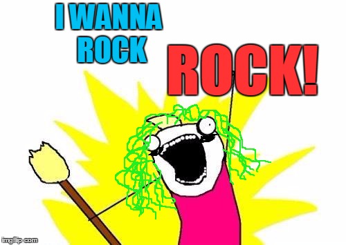 X All The Y Meme | I WANNA ROCK ROCK! | image tagged in memes,x all the y | made w/ Imgflip meme maker