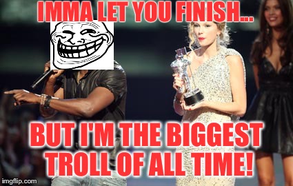 Interrupting Troll | IMMA LET YOU FINISH... BUT I'M THE BIGGEST TROLL OF ALL TIME! | image tagged in memes,interupting kanye | made w/ Imgflip meme maker