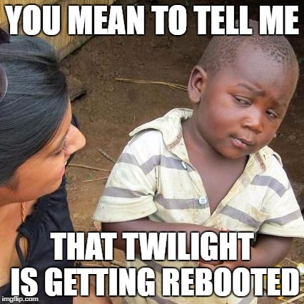 Third World Skeptical Kid Meme | YOU MEAN TO TELL ME THAT TWILIGHT IS GETTING REBOOTED | image tagged in memes,third world skeptical kid | made w/ Imgflip meme maker