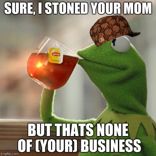But That's None Of My Business Meme | SURE, I STONED YOUR MOM; BUT THATS NONE OF (YOUR) BUSINESS | image tagged in memes,but thats none of my business,kermit the frog,scumbag | made w/ Imgflip meme maker