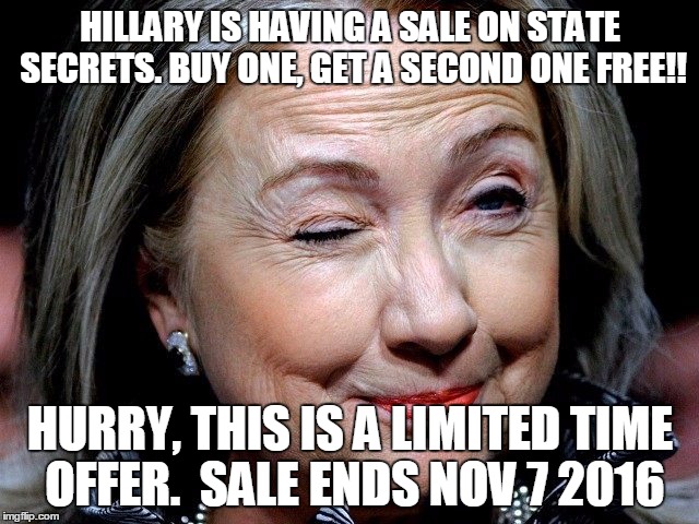 HILLARY IS HAVING A SALE ON STATE SECRETS. BUY ONE, GET A SECOND ONE FREE!! HURRY, THIS IS A LIMITED TIME OFFER.  SALE ENDS NOV 7 2016 | made w/ Imgflip meme maker