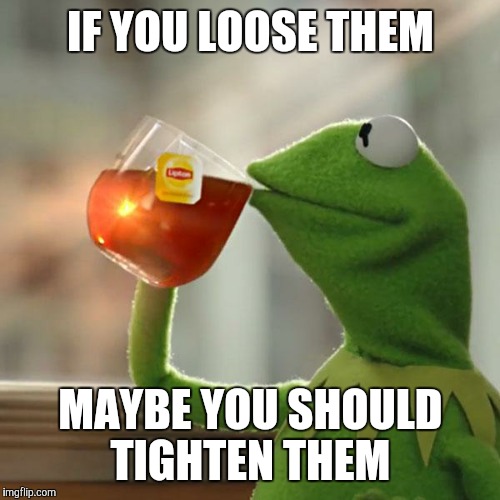 But That's None Of My Business Meme | IF YOU LOOSE THEM MAYBE YOU SHOULD TIGHTEN THEM | image tagged in memes,but thats none of my business,kermit the frog | made w/ Imgflip meme maker