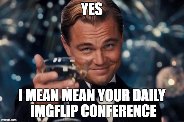 Leonardo Dicaprio Cheers Meme | YES I MEAN MEAN YOUR DAILY IMGFLIP CONFERENCE | image tagged in memes,leonardo dicaprio cheers | made w/ Imgflip meme maker