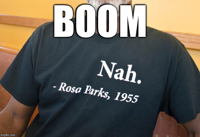 BOOM | image tagged in rosa parks,genius,never mind that shit here comes | made w/ Imgflip meme maker